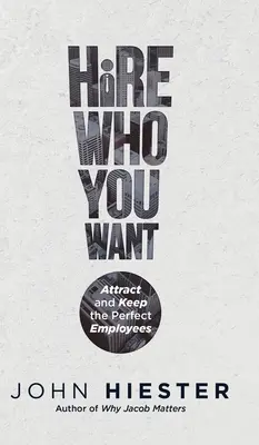 Contrate a quien quiera: Atraiga y conserve a los empleados perfectos - Hire Who You Want: Attract and Keep the Perfect Employees