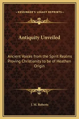 Antigüedad al descubierto: Ancient Voices from the Spirit Realms Proving Christianity to be of Heathen Origin (La antigüedad desvelada: Antiguas voces de los reinos espirituales que demuestran que el cristianismo es de origen pagano) - Antiquity Unveiled: Ancient Voices from the Spirit Realms Proving Christianity to be of Heathen Origin