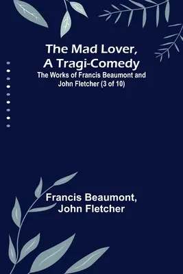 El amante loco, una tragicomedia; Obras de Francis Beaumont y John Fletcher (3 de 10) - The Mad Lover, a Tragi-Comedy; The Works of Francis Beaumont and John Fletcher (3 of 10)