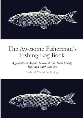 The Awesome Fisherman's Fishing Log Book: Un Diario Para Que Los Pescadores Registren Y Lleven Un Seguimiento De Sus Viajes De Pesca Y Estadísticas De Capturas - The Awesome Fisherman's Fishing Log Book: A Journal For Anglers To Record And Track Fishing Trips And Catch Statistics