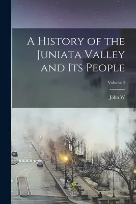 A History of the Juniata Valley and its People; Tomo 3 - A History of the Juniata Valley and its People; Volume 3