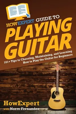 Guía HowExpert para tocar la guitarra: 101+ Consejos para Elegir, Mantener y Aprender a Tocar la Guitarra para Principiantes - HowExpert Guide to Playing Guitar: 101+ Tips to Choosing, Maintaining, and Learning How to Play the Guitar for Beginners