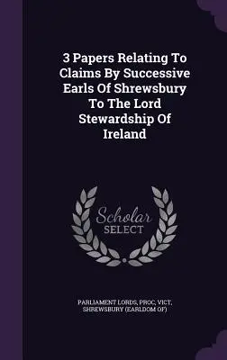 3 Documentos relativos a las reclamaciones de los sucesivos condes de Shrewsbury al Lord Stewardship de Irlanda - 3 Papers Relating To Claims By Successive Earls Of Shrewsbury To The Lord Stewardship Of Ireland