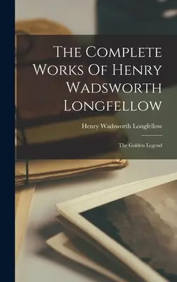 Las Obras Completas de Henry Wadsworth Longfellow: La Leyenda Dorada - The Complete Works Of Henry Wadsworth Longfellow: The Golden Legend