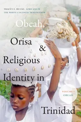 Obeah, Orisa, and Religious Identity in Trinidad, Volumen I, Obeah: Africans in the White Colonial Imagination, Volumen 1 - Obeah, Orisa, and Religious Identity in Trinidad, Volume I, Obeah: Africans in the White Colonial Imagination, Volume 1
