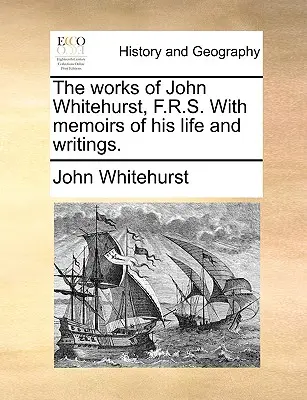 The Works of John Whitehurst, F.R.S. with Memoirs of His Life and Writings (Las obras de John Whitehurst, F.R.S. con memorias de su vida y escritos). - The Works of John Whitehurst, F.R.S. with Memoirs of His Life and Writings.