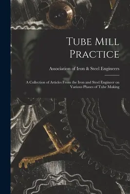 Tube Mill Practice; a Collection of Articles From the Iron and Steel Engineer on Various Phases of Tube Making (Práctica de la fabricación de tubos; una colección de artículos del ingeniero del hierro y el acero sobre diversas fases de la fabricación de tubos) - Tube Mill Practice; a Collection of Articles From the Iron and Steel Engineer on Various Phases of Tube Making