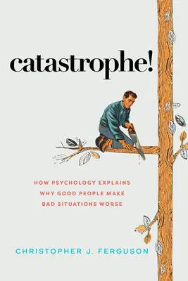 Catástrofes: Cómo la psicología explica por qué las buenas personas empeoran las malas situaciones - Catastrophe!: How Psychology Explains Why Good People Make Bad Situations Worse