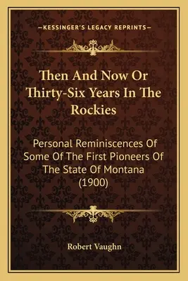 Entonces Y Ahora O Treinta Y Seis Años En Las Rocosas: Reminiscencias personales de algunos de los primeros pioneros del estado de Montana (1900) - Then And Now Or Thirty-Six Years In The Rockies: Personal Reminiscences Of Some Of The First Pioneers Of The State Of Montana (1900)