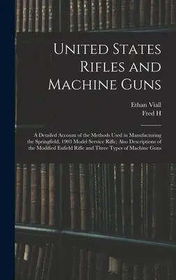 Rifles y ametralladoras de los Estados Unidos; relato detallado de los métodos utilizados en la fabricación del rifle de servicio Springfield, modelo 1903; también descrip - United States Rifles and Machine Guns; a Detailed Account of the Methods Used in Manufacturing the Springfield, 1903 Model Service Rifle; Also Descrip