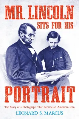 El Sr. Lincoln se sienta para su retrato: La historia de una fotografía que se convirtió en un icono estadounidense - Mr. Lincoln Sits for His Portrait: The Story of a Photograph That Became an American Icon