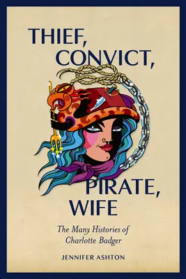 Thief, Convict, Pirate, Wife: The Many Histories of Charlotte Badger (Ladrona, convicta, pirata, esposa: las múltiples historias de Charlotte Badger) - Thief, Convict, Pirate, Wife: The Many Histories of Charlotte Badger