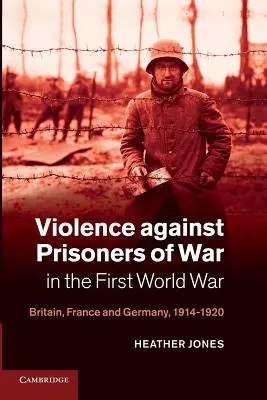 La violencia contra los prisioneros de guerra en la Primera Guerra Mundial: Gran Bretaña, Francia y Alemania, 1914-1920 - Violence Against Prisoners of War in the First World War: Britain, France and Germany, 1914-1920