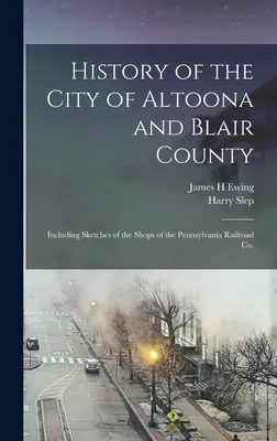 Historia de la ciudad de Altoona y del condado de Blair: Incluyendo bocetos de los talleres de la Pennsylvania Railroad Co. - History of the City of Altoona and Blair County: Including Sketches of the Shops of the Pennsylvania Railroad Co.