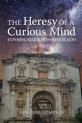 La herejía de una mente curiosa: Desenmascarar la religión para revelar a Dios - The Heresy of a Curious Mind: Exposing Religion to Reveal God