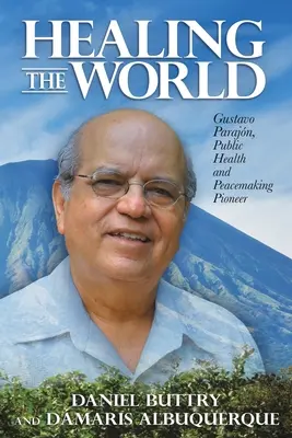 Sanar el mundo: Gustavo Parajn, pionero de la salud pblica y la construccin de la paz - Healing the World: Gustavo Parajn, Public Health and Peacemaking Pioneer