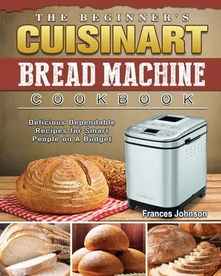 The Beginner's Cuisinart Bread Machine Cookbook: Recetas deliciosas y fiables para gente inteligente con poco presupuesto - The Beginner's Cuisinart Bread Machine Cookbook: Delicious Dependable Recipes for Smart People on A Budget