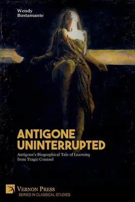 Antígona Ininterrumpida: La historia biográfica de Antígona que aprende del consejo trágico - Antigone Uninterrupted: Antigone's Biographical Tale of Learning from Tragic Counsel