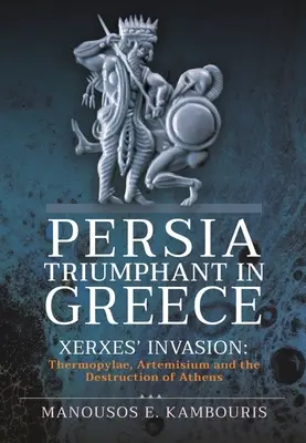 Persia triunfante en Grecia: La invasión de Jerjes: Las Termópilas, Artemisio y la destrucción de Atenas - Persia Triumphant in Greece: Xerxes' Invasion: Thermopylae, Artemisium and the Destruction of Athens