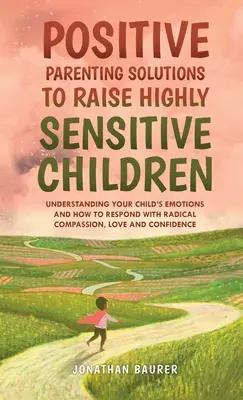 Soluciones de crianza positiva para criar niños altamente sensibles: Cómo entender las emociones de su hijo y cómo responder con compasión y amor radicales - Positive Parenting Solutions to Raise Highly Sensitive Children: Understanding Your Child's Emotions and How to Respond with Radical Compassion, Love