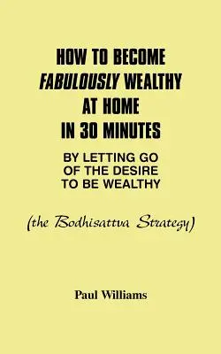 Cómo hacerse fabulosamente rico en casa en 30 minutos renunciando al deseo de ser rico: La estrategia del Bodhisattva - How to Become Fabulously Wealthy at Home in 30 Minutes by Letting Go of the Desire to Be Wealthy: The Bodhisattva Strategy