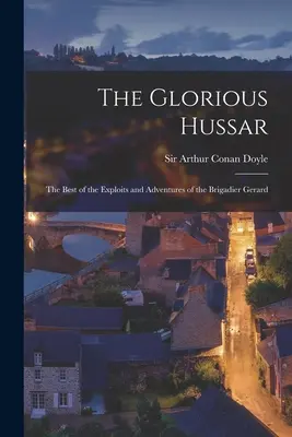 El glorioso húsar: lo mejor de las hazañas y aventuras del brigadier Gerard - The Glorious Hussar: the Best of the Exploits and Adventures of the Brigadier Gerard