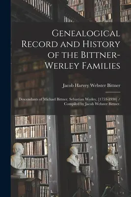 Genealogical Record and History of the Bittner-Werley Families: Descendientes de Michael Bittner, Sebastian Werley, [1753-1930] / Recopilado por Jacob Webs - Genealogical Record and History of the Bittner-Werley Families: Descendants of Michael Bittner, Sebastian Werley, [1753-1930] / Compiled by Jacob Webs