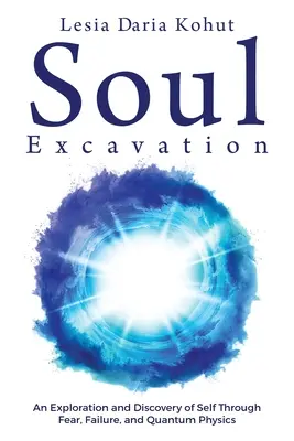 La excavación del alma: Una exploración y descubrimiento del yo a través del miedo, el fracaso y la física cuántica - Soul Excavation: An Exploration and Discovery of Self Through Fear, Failure, and Quantum Physics
