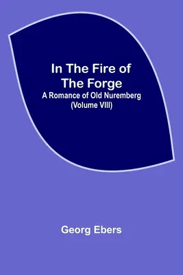 En el fuego de la forja; Un romance de la vieja Nuremberg (Volumen VIII) - In The Fire Of The Forge; A Romance of Old Nuremberg (Volume VIII)