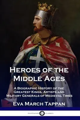 Héroes de la Edad Media: Historia biográfica de los más grandes reyes, artistas y generales de la Edad Media - Heroes of the Middle Ages: A Biographic History of the Greatest Kings, Artists and Military Generals of Medieval Times