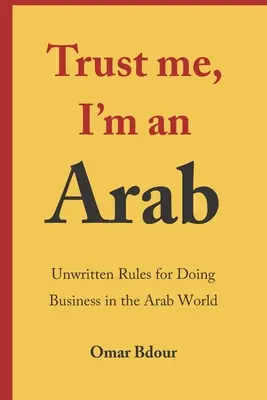 Confía en mí, soy árabe Reglas no escritas para hacer negocios en el mundo árabe - Trust me, I'm an Arab: Unwritten Rules for Doing Business in the Arab World