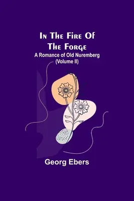 En el fuego de la forja: Un romance de la vieja Nuremberg (Volumen II) - In The Fire Of The Forge; A Romance of Old Nuremberg (Volume II)