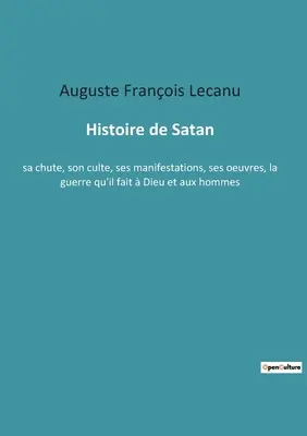 Histoire de Satan: sa chute, son culte, ses manifestations, ses oeuvres, la guerre qu'il fait Dieu et aux hommes - Histoire de Satan: sa chute, son culte, ses manifestations, ses oeuvres, la guerre qu'il fait  Dieu et aux hommes