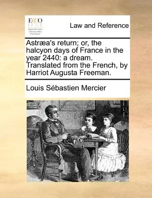 El regreso de Astraea; o los días felices de Francia en el año 2440: Un sueño. Traducido del francés, por Harriot Augusta Freeman. - Astraea's Return; Or, the Halcyon Days of France in the Year 2440: A Dream. Translated from the French, by Harriot Augusta Freeman.