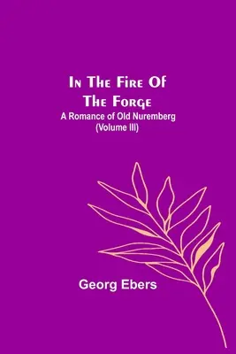 En el fuego de la forja: Un romance de la vieja Núremberg (Volumen III) - In The Fire Of The Forge; A Romance of Old Nuremberg (Volume III)