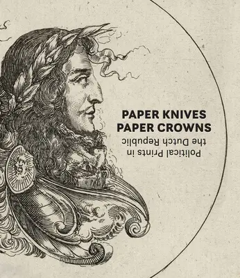 Cuchillos de papel, coronas de papel: Estampas políticas en la República Holandesa - Paper Knives, Paper Crowns: Political Prints in the Dutch Republic