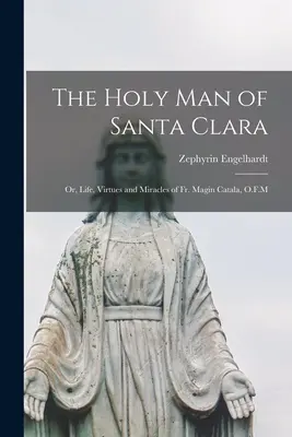 El Santo de Santa Clara; o, Vida, Virtudes y Milagros del P. Magin Catala, O.F.M - The Holy man of Santa Clara; or, Life, Virtues and Miracles of Fr. Magin Catala, O.F.M