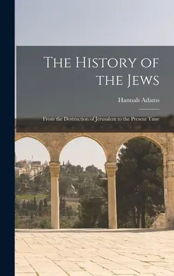 Historia de los judíos: Desde la destrucción de Jerusalén hasta nuestros días - The History of the Jews: From the Destruction of Jerusalem to the Present Time