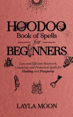 Libro de Hechizos Hoodoo para Principiantes: Hechizos fáciles y efectivos de enraizamiento, conjuro y protección para la curación y la prosperidad - Hoodoo Book of Spells for Beginners: Easy and Effective Rootwork, Conjuring, and Protection Spells for Healing and Prosperity