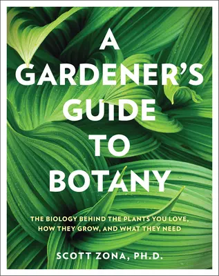 Guía botánica del jardinero: la biología de las plantas que amas, cómo crecen y qué necesitan - A Gardener's Guide to Botany: The Biology Behind the Plants You Love, How They Grow, and What They Need