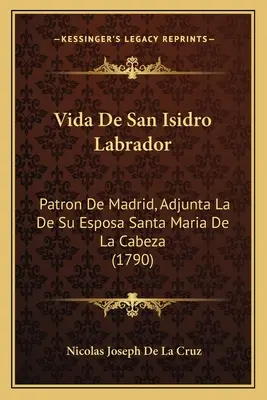 Vida De San Isidro Labrador: Patrón De Madrid, Adjunta La De Su Esposa Santa María De La Cabeza (1790) - Vida De San Isidro Labrador: Patron De Madrid, Adjunta La De Su Esposa Santa Maria De La Cabeza (1790)