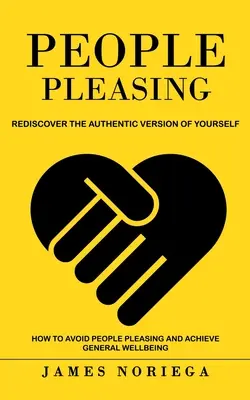 Agradar a la gente: Redescubre la versión auténtica de ti mismo (Cómo evitar agradar a la gente y alcanzar el bienestar general) - People Pleasing: Rediscover the Authentic Version of Yourself (How to Avoid People Pleasing and Achieve General Wellbeing)