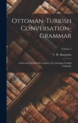 Gramática de conversación otomano-turca: Método práctico de aprendizaje de la lengua otomano-turca; Volumen 1 - Ottoman-turkish Conversation-grammar: A Practical Method Of Learning The Ottoman-turkish Language; Volume 1