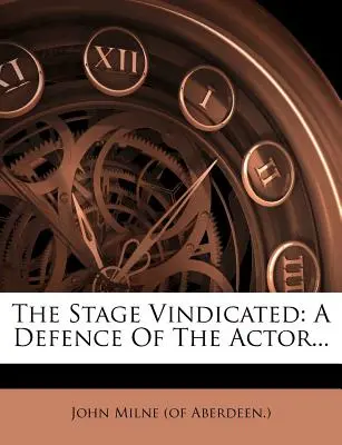 El escenario reivindicado: A Defence of the Actor... (John Milne (of Aberdeen ).) - The Stage Vindicated: A Defence of the Actor... (John Milne (of Aberdeen ).)