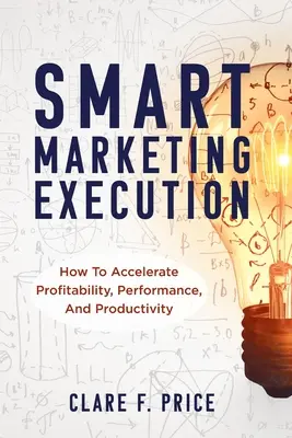 Ejecución inteligente del marketing: Cómo acelerar la rentabilidad, el rendimiento y la productividad - Smart Marketing Execution: How to Accelerate Profitability, Performance, and Productivity