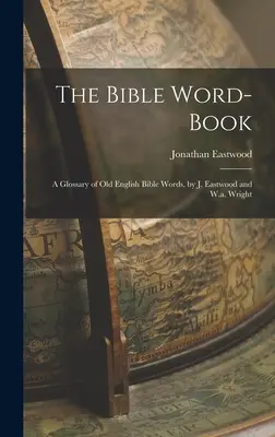 The Bible Word-Book: A Glossary of Old English Bible Words, por J. Eastwood y W.a. Wright - The Bible Word-Book: A Glossary of Old English Bible Words, by J. Eastwood and W.a. Wright