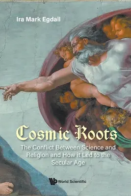 Raíces cósmicas: El conflicto entre ciencia y religión y cómo desembocó en la era secular - Cosmic Roots: The Conflict Between Science and Religion and How It Led to the Secular Age