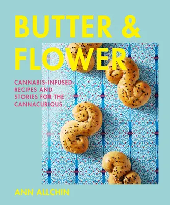 Mantequilla y flores: Recetas e historias con cannabis para los cannábicos - Butter and Flower: Cannabis-Infused Recipes and Stories for the Cannacurious