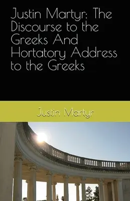 Justino Mártir: El Discurso a los Griegos y el Discurso Hortatorio a los Griegos - Justin Martyr: The Discourse to the Greeks and the Hortatory Address to the Greeks