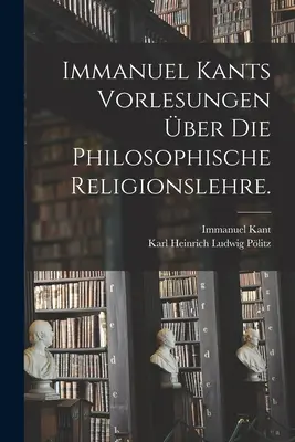 Immanuel Kant Vorlesungen ber die philosophische Religionslehre. - Immanuel Kants Vorlesungen ber die philosophische Religionslehre.